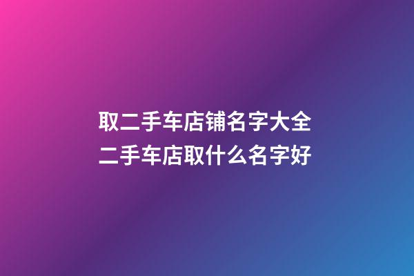 取二手车店铺名字大全 二手车店取什么名字好-第1张-店铺起名-玄机派